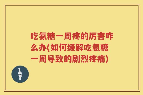 吃氨糖一周疼的厉害咋么办(如何缓解吃氨糖一周导致的剧烈)