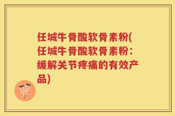 任城牛骨酸软骨素粉(任城牛骨酸软骨素粉：缓解关节的有效产品)