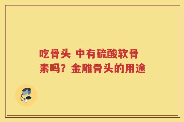 吃骨头 中有硫酸软骨素吗?金雕骨头的用途 吃骨头 中有硫酸软骨素吗?金雕骨头的用途