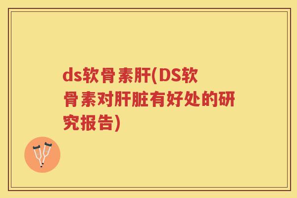 ds软骨素(DS软骨素对有好处的研究报告) ds软骨素(DS软骨素对有好处的研究报告)