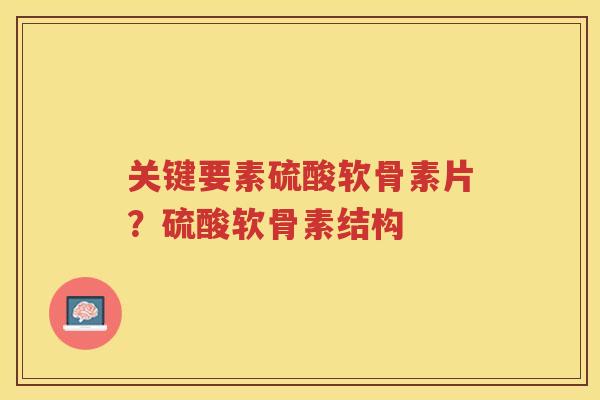 关键要素硫酸软骨素片?硫酸软骨素结构 关键要素硫酸软骨素片?硫酸软骨素结构