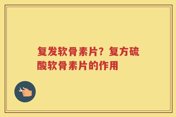 复发软骨素片？复方硫酸软骨素片的作用