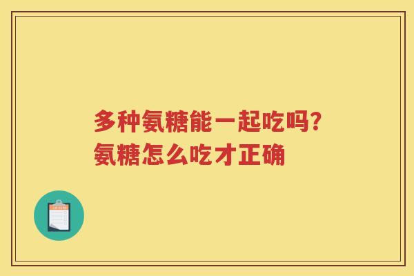 多种氨糖能一起吃吗？氨糖怎么吃才正确