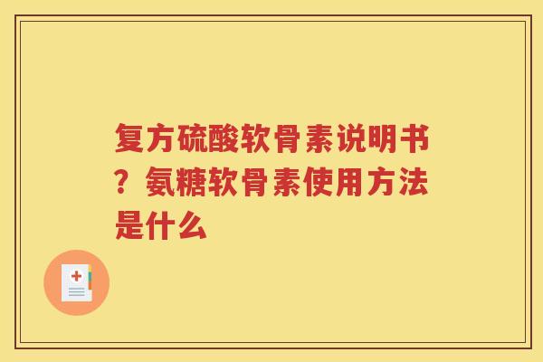 复方硫酸软骨素说明书？氨糖软骨素使用方法是什么