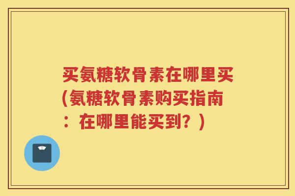 买氨糖软骨素在哪里买(氨糖软骨素购买指南:在哪里能买到?) 买氨糖软骨素在哪里买(氨糖软骨素购买指南:在哪里能买到?)