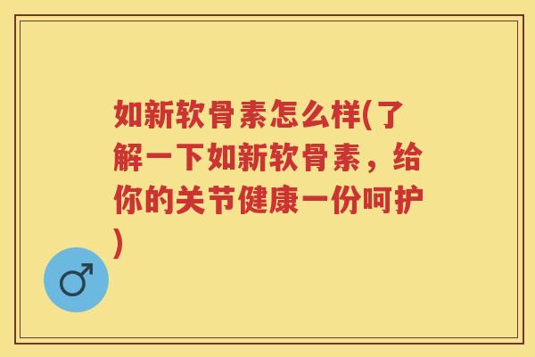 如新软骨素怎么样(了解一下如新软骨素,给你的关节健康一份呵护) 如新软骨素怎么样(了解一下如新软骨素,给你的关节健康一份呵护)