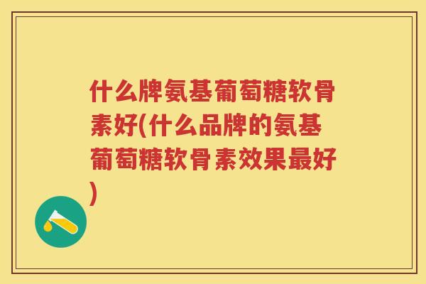 什么牌氨基葡萄糖软骨素好(什么品牌的氨基葡萄糖软骨素效果好)