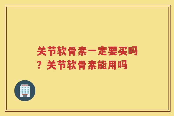 关节软骨素一定要买吗?关节软骨素能用吗 关节软骨素一定要买吗?关节软骨素能用吗