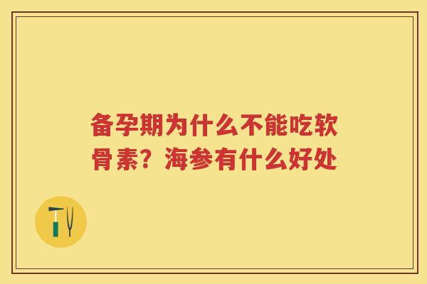 备孕期为什么不能吃软骨素?海参有什么好处 备孕期为什么不能吃软骨素?海参有什么好处