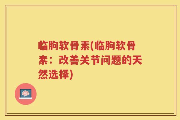 临朐软骨素(临朐软骨素:改善关节问题的天然选择) 临朐软骨素(临朐软骨素:改善关节问题的天然选择)