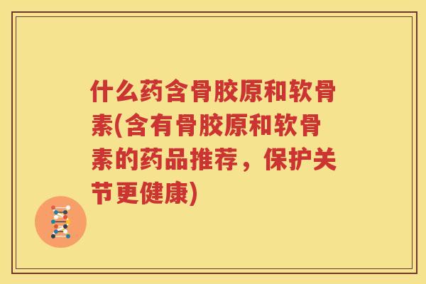什么药含骨胶原和软骨素(含有骨胶原和软骨素的药品推荐，保护关节更健康)