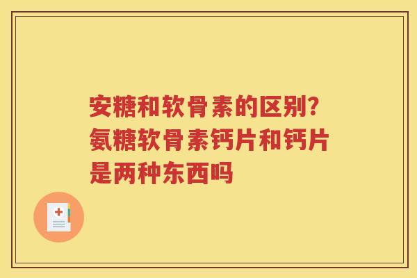 安糖和软骨素的区别？氨糖软骨素钙片和钙片是两种东西吗