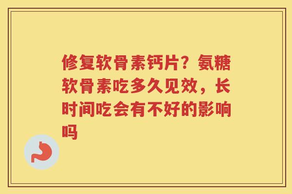 修复软骨素钙片?氨糖软骨素吃多久见效,长时间吃会有不好的影响吗 修复软骨素钙片?氨糖软骨素吃多久见效,长时间吃会有不好的影响吗