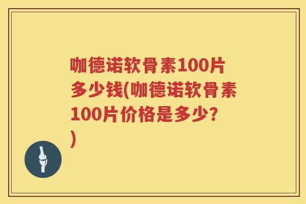 咖德诺软骨素100片多少钱(咖德诺软骨素100片价格是多少?) 咖德诺软骨素100片多少钱(咖德诺软骨素100片价格是多少?)