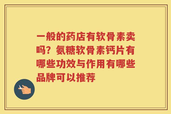 一般的药店有软骨素卖吗?氨糖软骨素钙片有哪些功效与作用有哪些品牌可以推荐 一般的药店有软骨素卖吗?氨糖软骨素钙片有哪些功效与作用有哪些品牌可以推荐