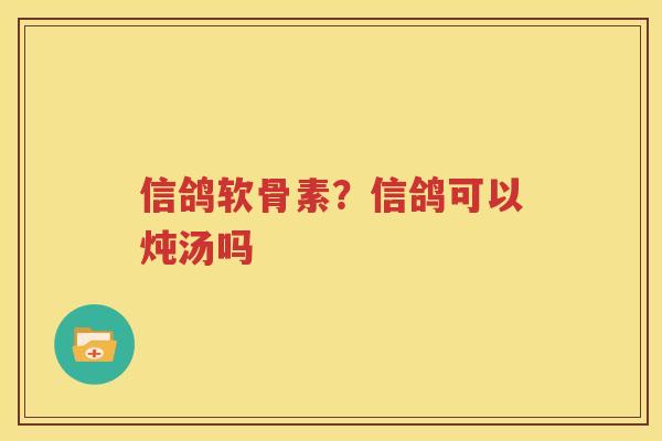 信鸽软骨素?信鸽可以炖汤吗 信鸽软骨素?信鸽可以炖汤吗