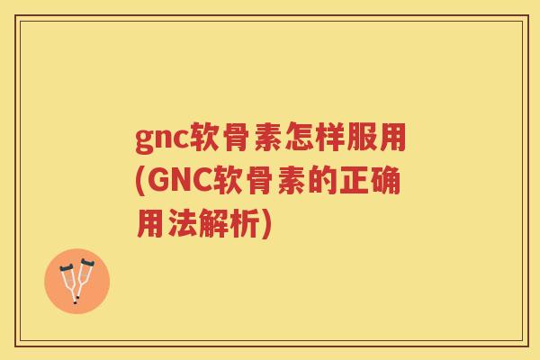 gnc软骨素怎样服用(GNC软骨素的正确用法解析)