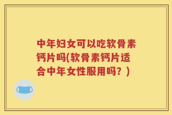 中年妇女可以吃软骨素钙片吗(软骨素钙片适合中年女性服用吗？)