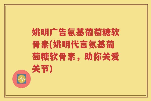 姚明广告氨基葡萄糖软骨素(姚明代言氨基葡萄糖软骨素，助你关爱关节)