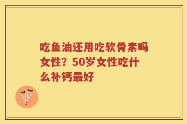 吃鱼油还用吃软骨素吗女性？50岁女性吃什么补钙好