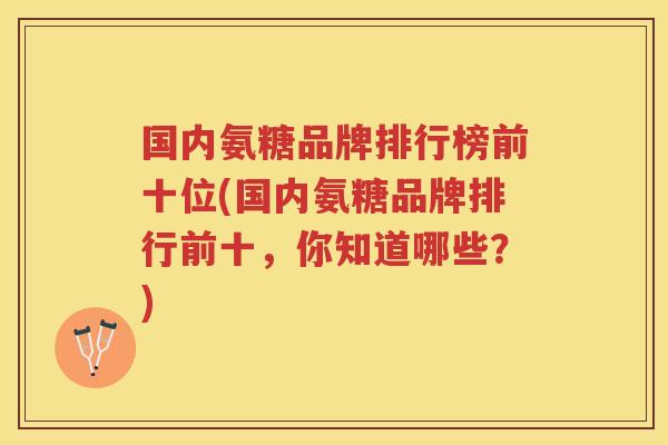 国内氨糖品牌排行榜前十位(国内氨糖品牌排行前十,你知道哪些?) 国内氨糖品牌排行榜前十位(国内氨糖品牌排行前十,你知道哪些?)