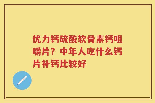 优力钙硫酸软骨素钙咀嚼片？中年人吃什么钙片补钙比较好