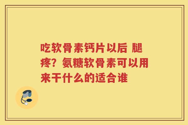 吃软骨素钙片以后 腿疼?氨糖软骨素可以用来干什么的适合谁 吃软骨素钙片以后 腿疼?氨糖软骨素可以用来干什么的适合谁