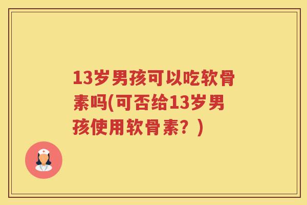 13岁男孩可以吃软骨素吗(可否给13岁男孩使用软骨素？)