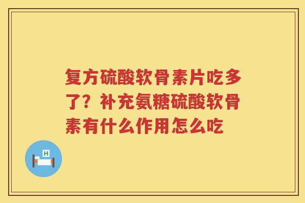 复方硫酸软骨素片吃多了?补充氨糖硫酸软骨素有什么作用怎么吃 复方硫酸软骨素片吃多了?补充氨糖硫酸软骨素有什么作用怎么吃