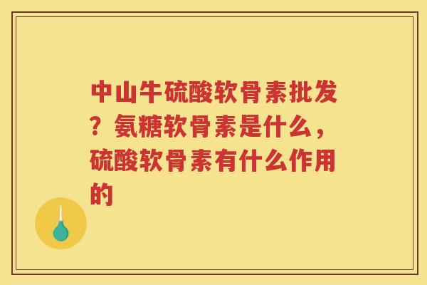 中山牛硫酸软骨素批发？氨糖软骨素是什么，硫酸软骨素有什么作用的