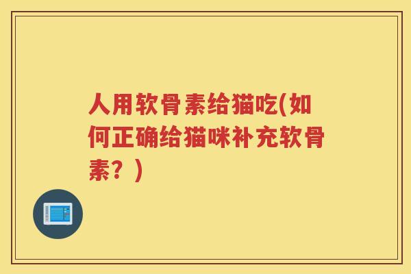 人用软骨素给猫吃(如何正确给猫咪补充软骨素?) 人用软骨素给猫吃(如何正确给猫咪补充软骨素?)