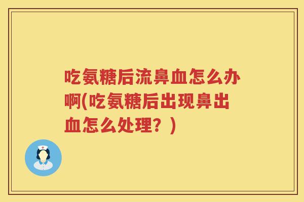 吃氨糖后流鼻怎么办啊(吃氨糖后出现鼻出怎么处理？)