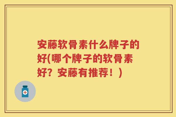 安藤软骨素什么牌子的好(哪个牌子的软骨素好?安藤有推荐!) 安藤软骨素什么牌子的好(哪个牌子的软骨素好?安藤有推荐!)