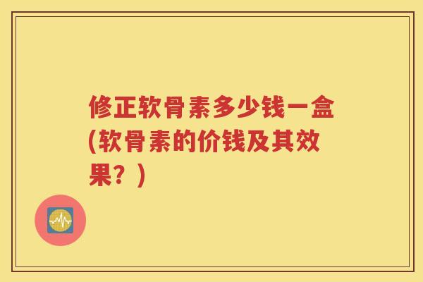 修正软骨素多少钱一盒(软骨素的价钱及其效果?) 修正软骨素多少钱一盒(软骨素的价钱及其效果?)