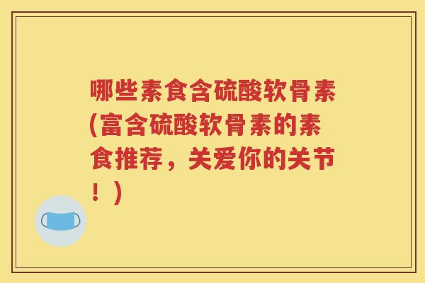 哪些素食含硫酸软骨素(富含硫酸软骨素的素食推荐，关爱你的关节！)