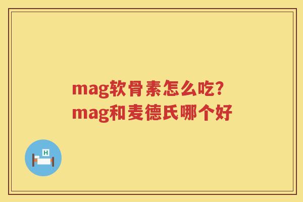 mag软骨素怎么吃？mag和麦德氏哪个好