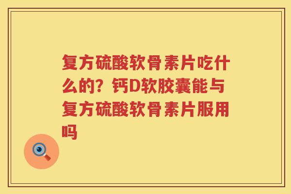复方硫酸软骨素片吃什么的?钙D软胶囊能与复方硫酸软骨素片服用吗 复方硫酸软骨素片吃什么的?钙D软胶囊能与复方硫酸软骨素片服用吗