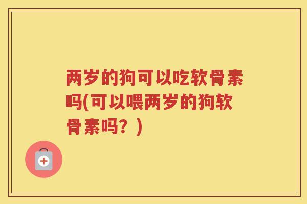 两岁的狗可以吃软骨素吗(可以喂两岁的狗软骨素吗?) 两岁的狗可以吃软骨素吗(可以喂两岁的狗软骨素吗?)