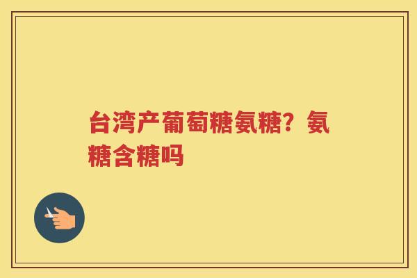 台湾产葡萄糖氨糖?氨糖含糖吗 台湾产葡萄糖氨糖?氨糖含糖吗