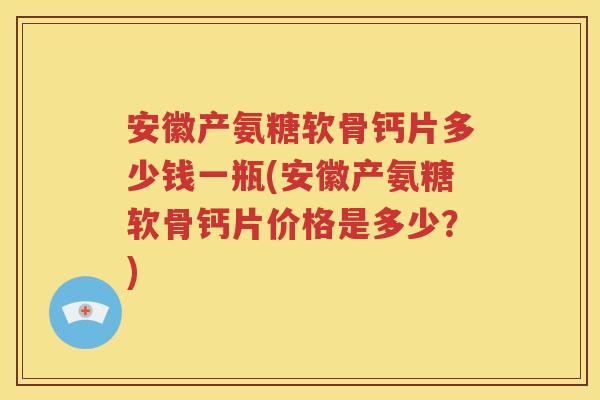 安徽产氨糖软骨钙片多少钱一瓶(安徽产氨糖软骨钙片价格是多少?) 安徽产氨糖软骨钙片多少钱一瓶(安徽产氨糖软骨钙片价格是多少?)