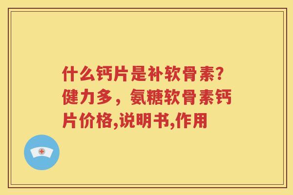 什么钙片是补软骨素?健力多,氨糖软骨素钙片价格,说明书,作用 什么钙片是补软骨素?健力多,氨糖软骨素钙片价格,说明书,作用