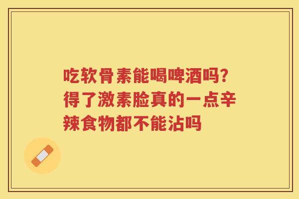 吃软骨素能喝啤酒吗?得了激素脸真的一点辛辣食物都不能沾吗 吃软骨素能喝啤酒吗?得了激素脸真的一点辛辣食物都不能沾吗