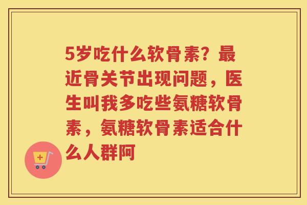 5岁吃什么软骨素?近骨关节出现问题,医生叫我多吃些氨糖软骨素,氨糖软骨素适合什么人群阿 5岁吃什么软骨素?近骨关节出现问题,医生叫我多吃些氨糖软骨素,氨糖软骨素适合什么人群阿