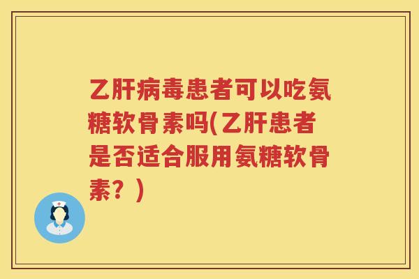 乙毒患者可以吃氨糖软骨素吗(患者是否适合服用氨糖软骨素?) 乙毒患者可以吃氨糖软骨素吗(患者是否适合服用氨糖软骨素?)