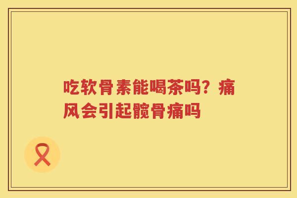 吃软骨素能喝茶吗?会引起髋骨痛吗 吃软骨素能喝茶吗?会引起髋骨痛吗