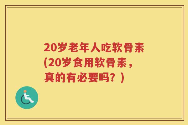 20岁老年人吃软骨素(20岁食用软骨素,真的有必要吗?) 20岁老年人吃软骨素(20岁食用软骨素,真的有必要吗?)