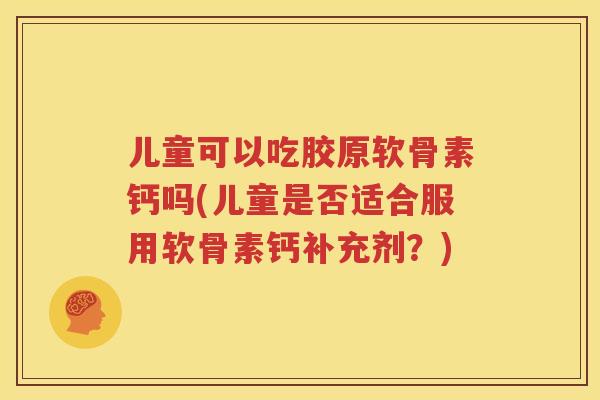 儿童可以吃胶原软骨素钙吗(儿童是否适合服用软骨素钙补充剂？)