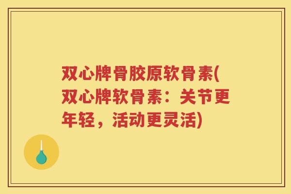 双心牌骨胶原软骨素(双心牌软骨素:关节更年轻,活动更灵活) 双心牌骨胶原软骨素(双心牌软骨素:关节更年轻,活动更灵活)