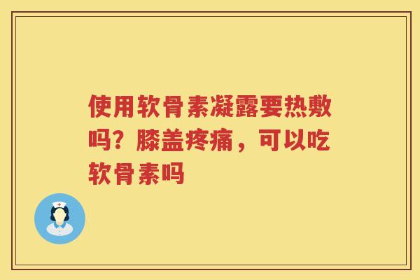使用软骨素凝露要热敷吗?膝盖,可以吃软骨素吗 使用软骨素凝露要热敷吗?膝盖,可以吃软骨素吗