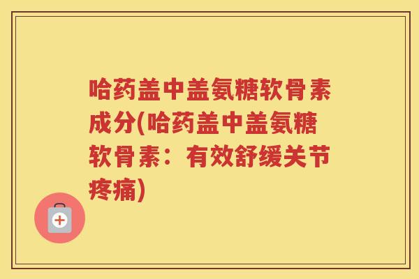 哈药盖中盖氨糖软骨素成分(哈药盖中盖氨糖软骨素:有效舒缓关节) 哈药盖中盖氨糖软骨素成分(哈药盖中盖氨糖软骨素:有效舒缓关节)